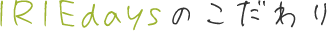 IRIEdaysのこだわり